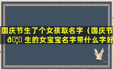 国庆节生了个女孩取名字（国庆节 🦆 生的女宝宝名字带什么字好）